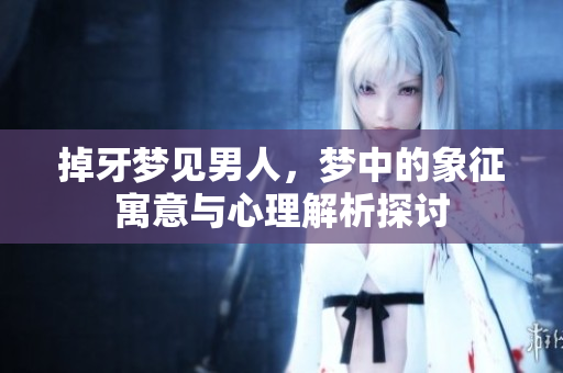 掉牙梦见男人，梦中的象征寓意与心理解析探讨