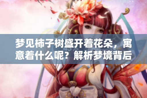 梦见柿子树盛开着花朵，寓意着什么呢？解析梦境背后的意义