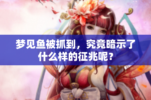 梦见鱼被抓到，究竟暗示了什么样的征兆呢？