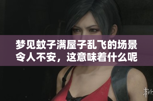 梦见蚊子满屋子乱飞的场景令人不安，这意味着什么呢