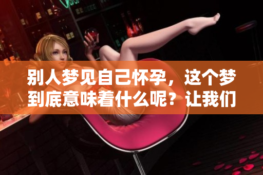 别人梦见自己怀孕，这个梦到底意味着什么呢？让我们一起来探索一下。