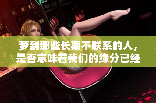 梦到那些长期不联系的人，是否意味着我们的缘分已经尽了呢