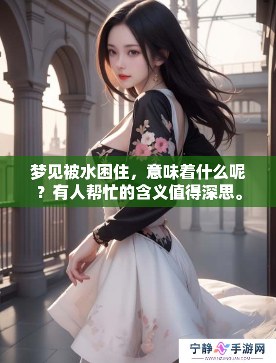 梦见被水困住，意味着什么呢？有人帮忙的含义值得深思。