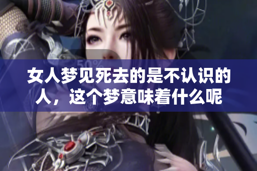 女人梦见死去的是不认识的人，这个梦意味着什么呢