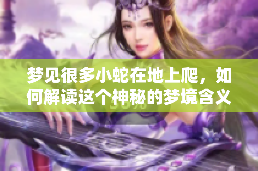梦见很多小蛇在地上爬，如何解读这个神秘的梦境含义呢