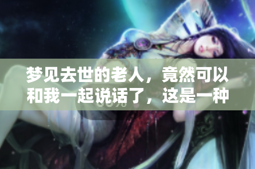 梦见去世的老人，竟然可以和我一起说话了，这是一种怎样的体验呢