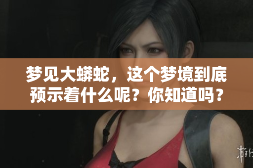 梦见大蟒蛇，这个梦境到底预示着什么呢？你知道吗？