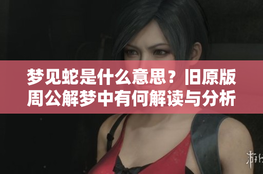 梦见蛇是什么意思？旧原版周公解梦中有何解读与分析呢