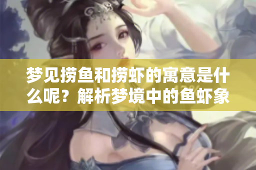 梦见捞鱼和捞虾的寓意是什么呢？解析梦境中的鱼虾象征。