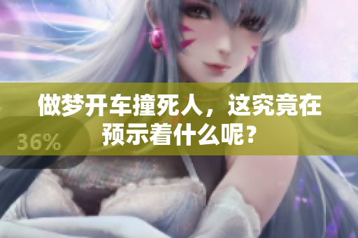 做梦开车撞死人，这究竟在预示着什么呢？