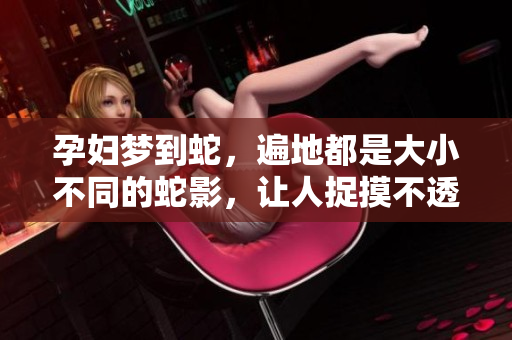 孕妇梦到蛇，遍地都是大小不同的蛇影，让人捉摸不透的梦境解析