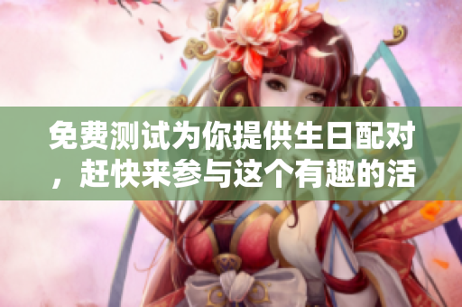 免费测试为你提供生日配对，赶快来参与这个有趣的活动吧！