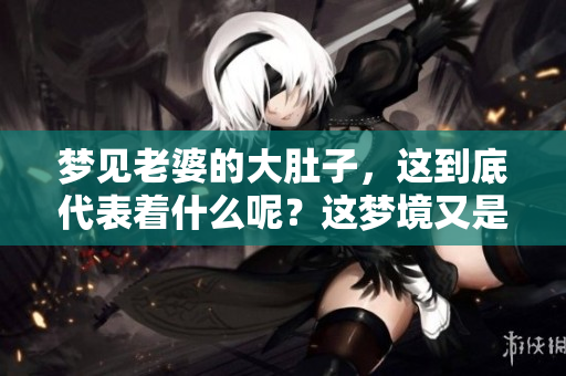 梦见老婆的大肚子，这到底代表着什么呢？这梦境又是什么意思呢？