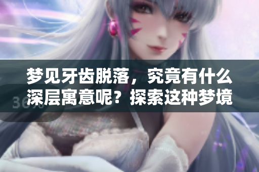 梦见牙齿脱落，究竟有什么深层寓意呢？探索这种梦境背后的意义和影响。