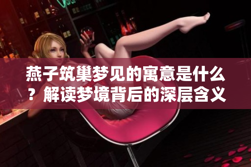 燕子筑巢梦见的寓意是什么？解读梦境背后的深层含义