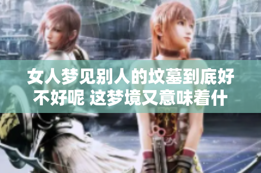 女人梦见别人的坟墓到底好不好呢 这梦境又意味着什么呢