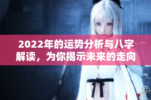 2022年的运势分析与八字解读，为你揭示未来的走向与机会