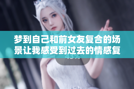 梦到自己和前女友复合的场景让我感受到过去的情感复苏了