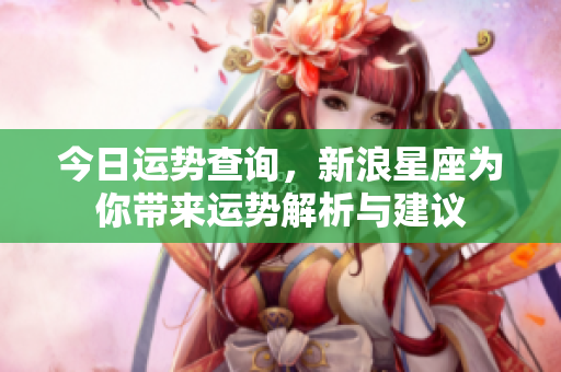 今日运势查询，新浪星座为你带来运势解析与建议