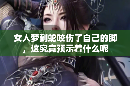 女人梦到蛇咬伤了自己的脚，这究竟预示着什么呢