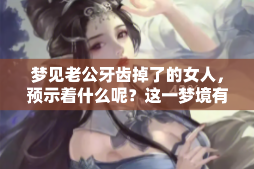 梦见老公牙齿掉了的女人，预示着什么呢？这一梦境有什么特别的含义呢？