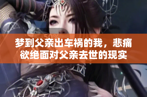 梦到父亲出车祸的我，悲痛欲绝面对父亲去世的现实