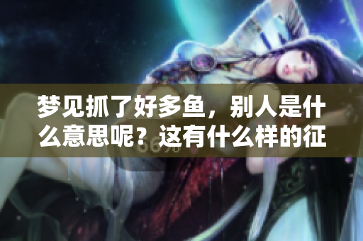 梦见抓了好多鱼，别人是什么意思呢？这有什么样的征兆呢？