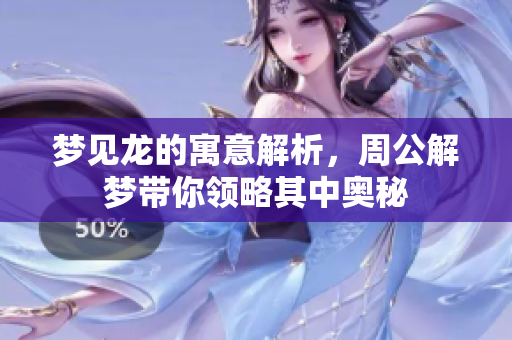 梦见龙的寓意解析，周公解梦带你领略其中奥秘