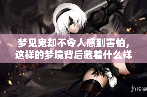 梦见鬼却不令人感到害怕，这样的梦境背后藏着什么样的秘密呢