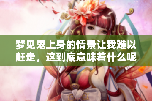 梦见鬼上身的情景让我难以赶走，这到底意味着什么呢