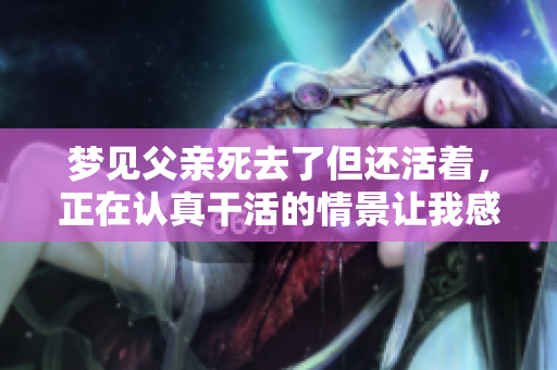 梦见父亲死去了但还活着，正在认真干活的情景让我感到温暖