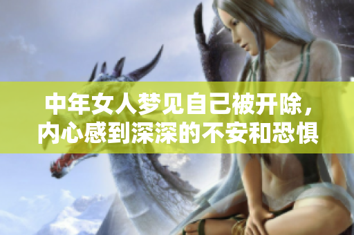 中年女人梦见自己被开除，内心感到深深的不安和恐惧的情绪涌现