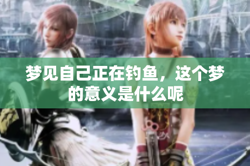 梦见自己正在钓鱼，这个梦的意义是什么呢