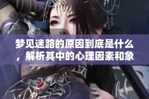 梦见迷路的原因到底是什么，解析其中的心理因素和象征意义