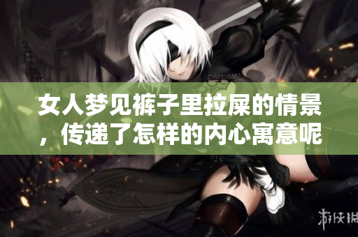 女人梦见裤子里拉屎的情景，传递了怎样的内心寓意呢