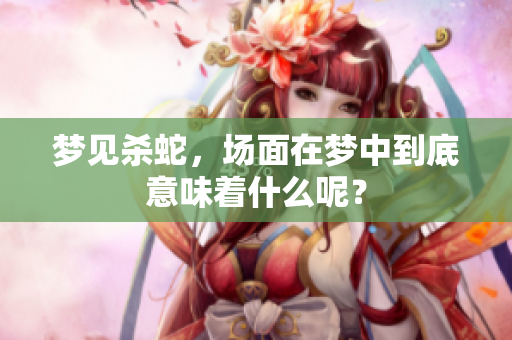 梦见杀蛇，场面在梦中到底意味着什么呢？