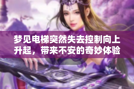 梦见电梯突然失去控制向上升起，带来不安的奇妙体验