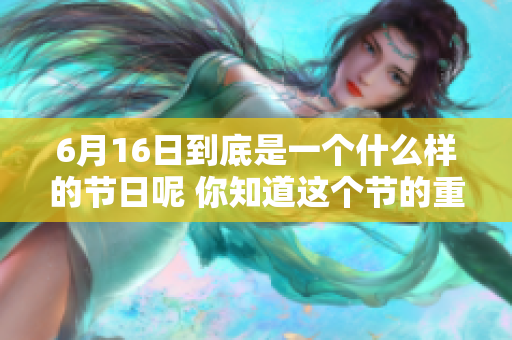 6月16日到底是一个什么样的节日呢 你知道这个节的重要性吗