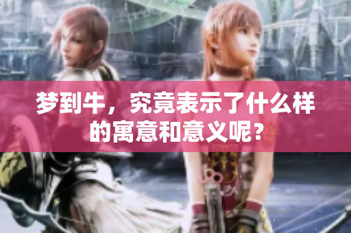 梦到牛，究竟表示了什么样的寓意和意义呢？