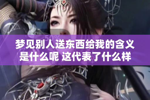 梦见别人送东西给我的含义是什么呢 这代表了什么样的寓意呢