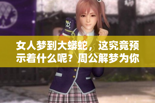 女人梦到大蟒蛇，这究竟预示着什么呢？周公解梦为你解析梦境的深意。