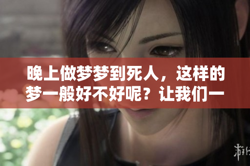 晚上做梦梦到死人，这样的梦一般好不好呢？让我们一起来探讨一下。