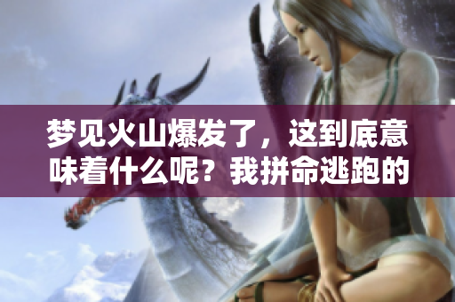 梦见火山爆发了，这到底意味着什么呢？我拼命逃跑的原因又是什么？