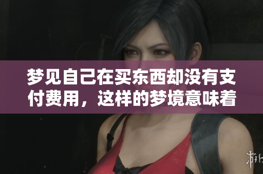 梦见自己在买东西却没有支付费用，这样的梦境意味着什么呢