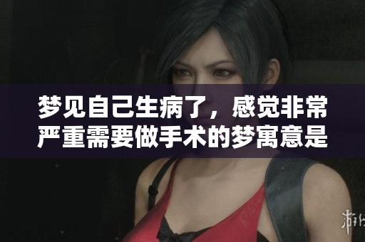 梦见自己生病了，感觉非常严重需要做手术的梦寓意是什么呢