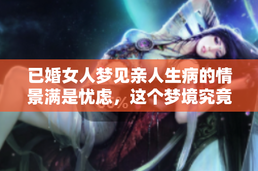 已婚女人梦见亲人生病的情景满是忧虑，这个梦境究竟代表了什么含义呢