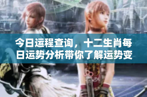 今日运程查询，十二生肖每日运势分析带你了解运势变化