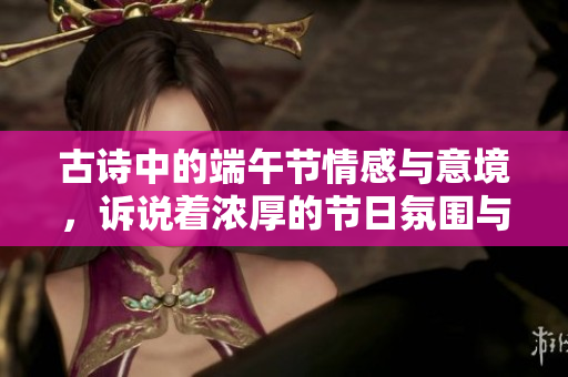 古诗中的端午节情感与意境，诉说着浓厚的节日氛围与文化传承