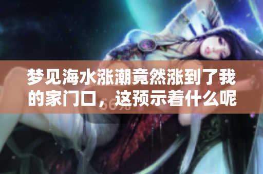 梦见海水涨潮竟然涨到了我的家门口，这预示着什么呢