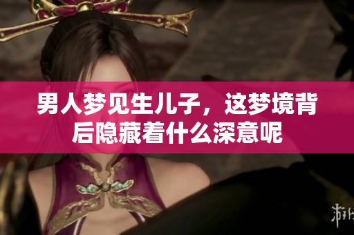 男人梦见生儿子，这梦境背后隐藏着什么深意呢
